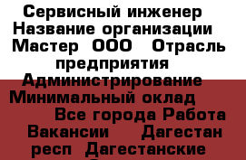 Сервисный инженер › Название организации ­ Мастер, ООО › Отрасль предприятия ­ Администрирование › Минимальный оклад ­ 120 000 - Все города Работа » Вакансии   . Дагестан респ.,Дагестанские Огни г.